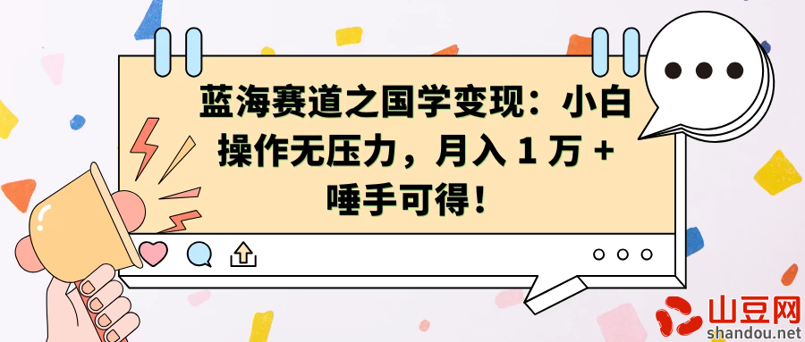 蓝海赛道之国学变现：小白操作无压力，月入 1 万 + 唾手可得！