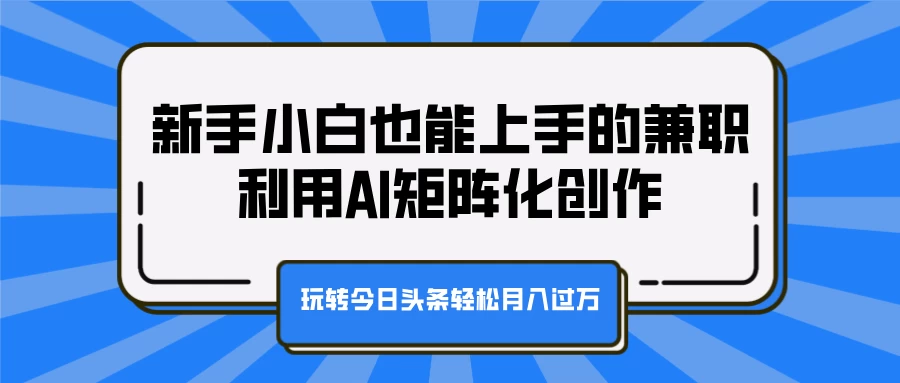 新手小白也能上手的兼职，利用AI矩阵化创作，玩转今日头条轻松月入过万