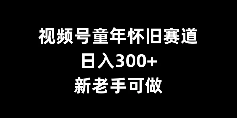 视频号童年怀旧赛道，日入300+，新老手可做