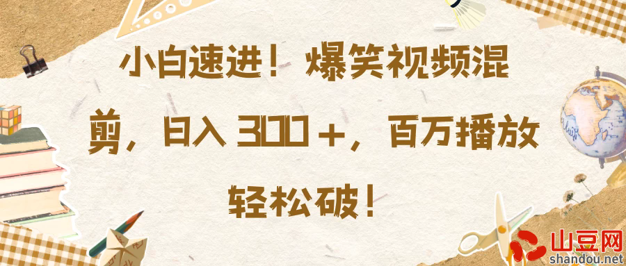 小白速进！爆笑视频混剪，日入 300 +，百万播放轻松破！